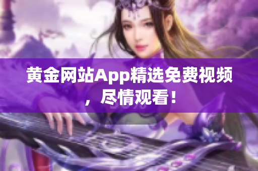 黄金网站App精选免费视频，尽情观看！