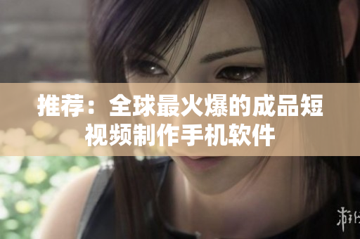 推荐：全球最火爆的成品短视频制作手机软件