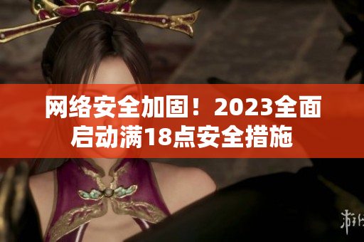 网络安全加固！2023全面启动满18点安全措施