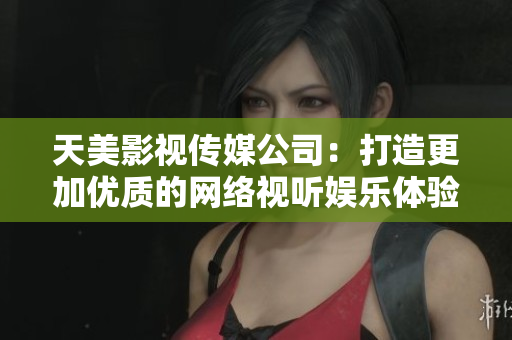 天美影视传媒公司：打造更加优质的网络视听娱乐体验
