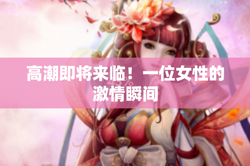 高潮即将来临！一位女性的激情瞬间
