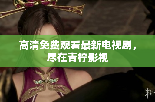 高清免费观看最新电视剧，尽在青柠影视