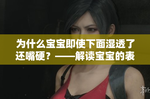 为什么宝宝即使下面湿透了还嘴硬？——解读宝宝的表现与需求