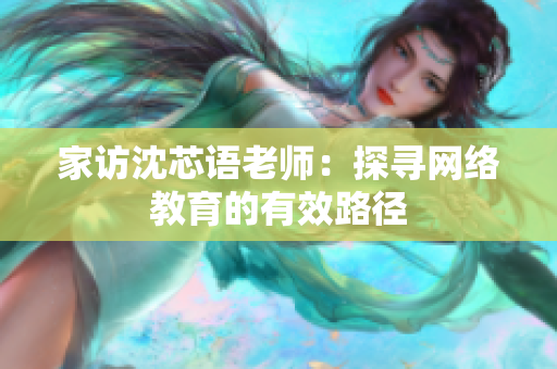 家访沈芯语老师：探寻网络教育的有效路径