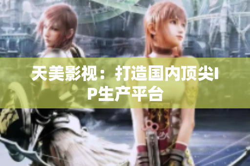 天美影视：打造国内顶尖IP生产平台