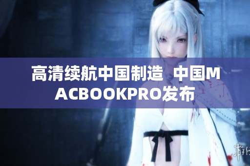 高清续航中国制造  中国MACBOOKPRO发布