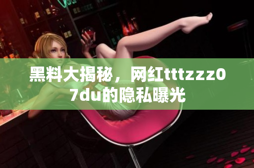 黑料大揭秘，网红tttzzz07du的隐私曝光