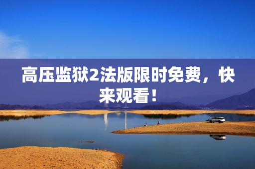 高压监狱2法版限时免费，快来观看！