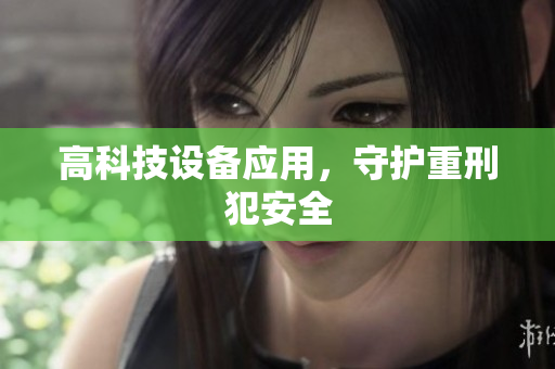高科技设备应用，守护重刑犯安全