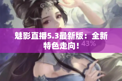 魅影直播5.3最新版：全新特色走向！
