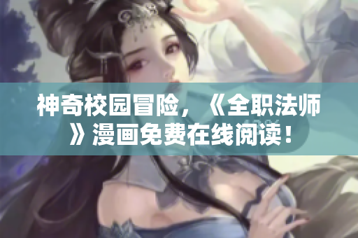 神奇校园冒险，《全职法师》漫画免费在线阅读！
