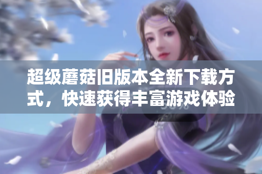 超级蘑菇旧版本全新下载方式，快速获得丰富游戏体验