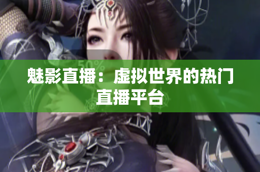 魅影直播：虚拟世界的热门直播平台