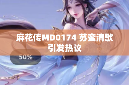 麻花传MD0174 苏蜜清歌引发热议