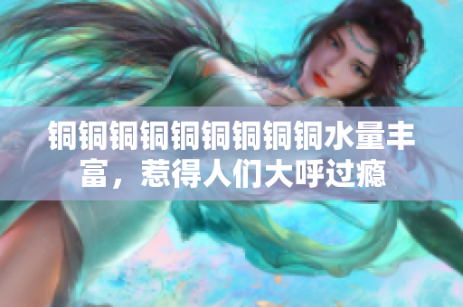 铜铜铜铜铜铜铜铜铜水量丰富，惹得人们大呼过瘾