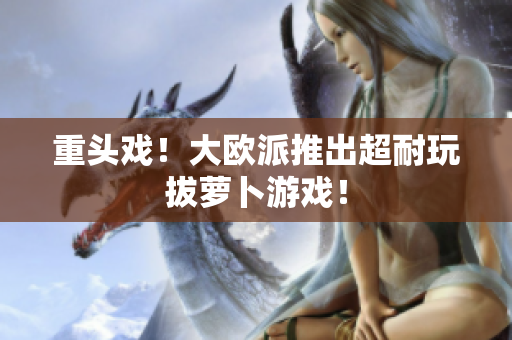 重头戏！大欧派推出超耐玩拔萝卜游戏！