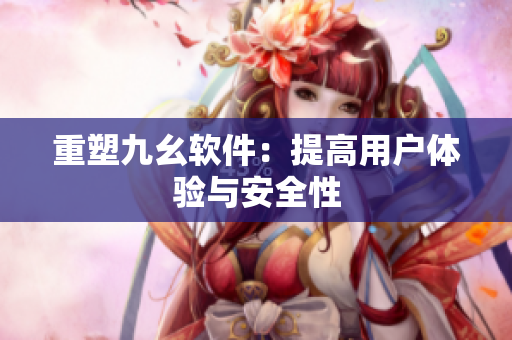 重塑九幺软件：提高用户体验与安全性