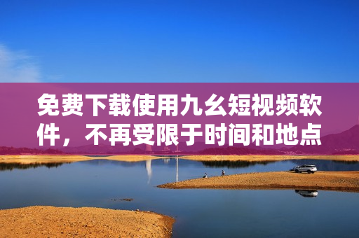 免费下载使用九幺短视频软件，不再受限于时间和地点！