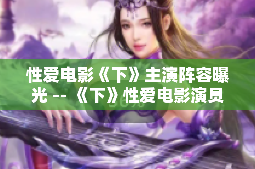 性爱电影《下》主演阵容曝光 -- 《下》性爱电影演员阵容曝光