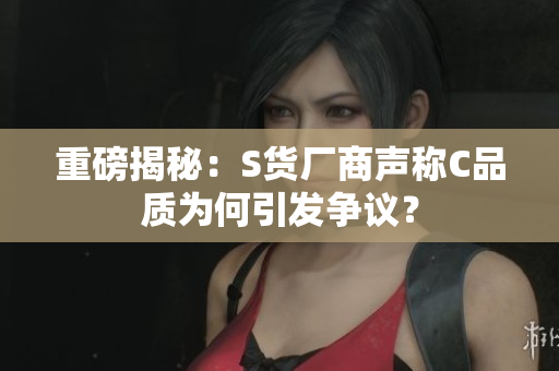 重磅揭秘：S货厂商声称C品质为何引发争议？