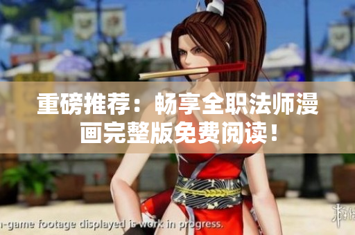 重磅推荐：畅享全职法师漫画完整版免费阅读！