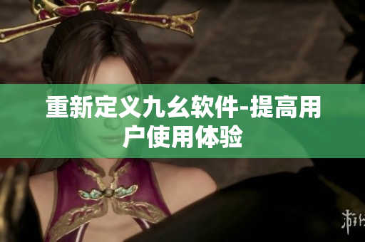 重新定义九幺软件-提高用户使用体验