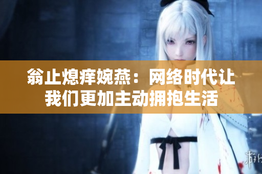 翁止熄痒婉燕：网络时代让我们更加主动拥抱生活