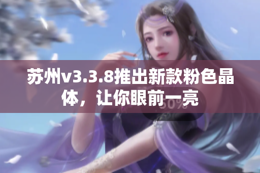 苏州v3.3.8推出新款粉色晶体，让你眼前一亮