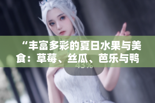 “丰富多彩的夏日水果与美食：草莓、丝瓜、芭乐与鸭脖齐聚青青草原”