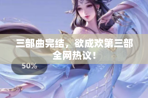 三部曲完结，欲成欢第三部全网热议！