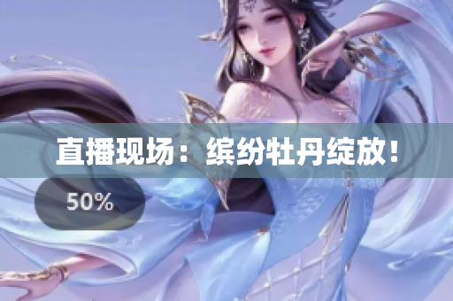 直播现场：缤纷牡丹绽放！