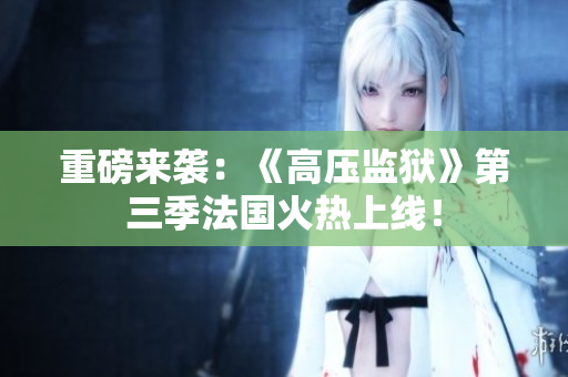 重磅来袭：《高压监狱》第三季法国火热上线！