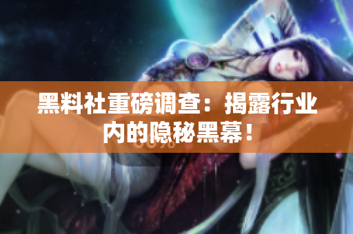 黑料社重磅调查：揭露行业内的隐秘黑幕！