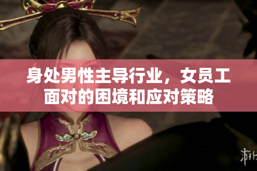 身处男性主导行业，女员工面对的困境和应对策略