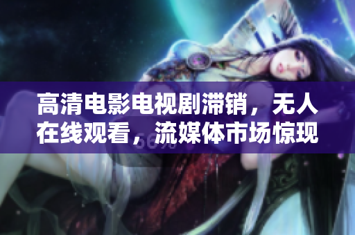 高清电影电视剧滞销，无人在线观看，流媒体市场惊现“冷门”。