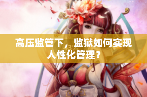 高压监管下，监狱如何实现人性化管理？