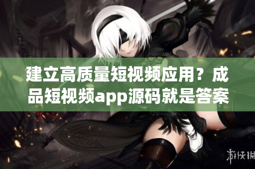 建立高质量短视频应用？成品短视频app源码就是答案！