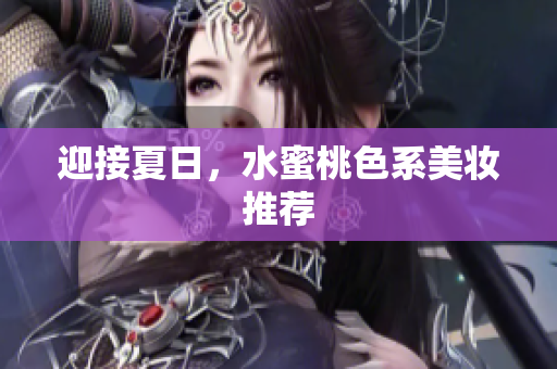 迎接夏日，水蜜桃色系美妆推荐