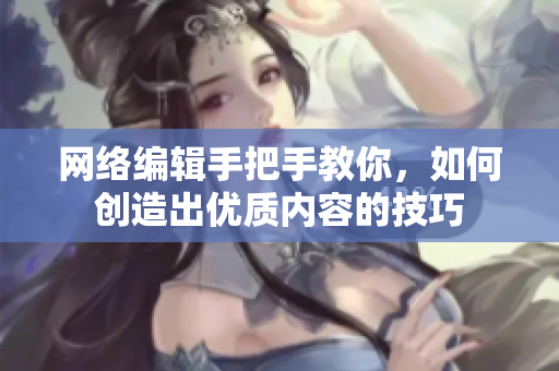 网络编辑手把手教你，如何创造出优质内容的技巧