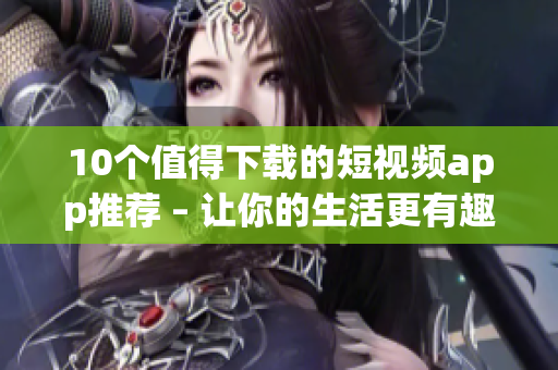 10个值得下载的短视频app推荐 – 让你的生活更有趣
