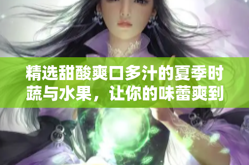 精选甜酸爽口多汁的夏季时蔬与水果，让你的味蕾爽到爆！