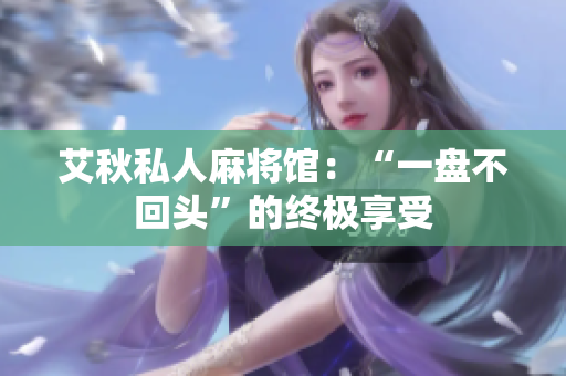艾秋私人麻将馆：“一盘不回头”的终极享受