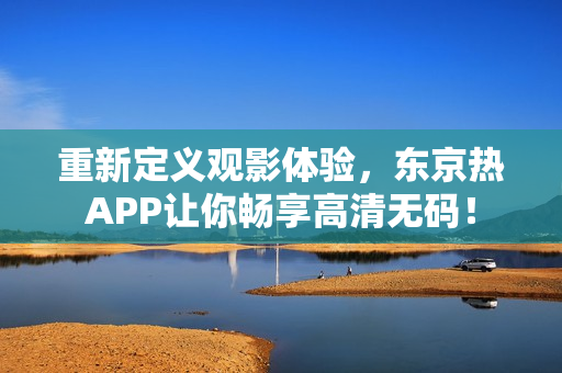 重新定义观影体验，东京热APP让你畅享高清无码！