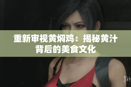 重新审视黄焖鸡：揭秘黄汁背后的美食文化