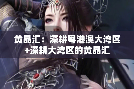 黄品汇：深耕粤港澳大湾区+深耕大湾区的黄品汇