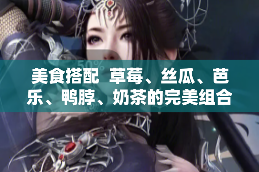 美食搭配  草莓、丝瓜、芭乐、鸭脖、奶茶的完美组合