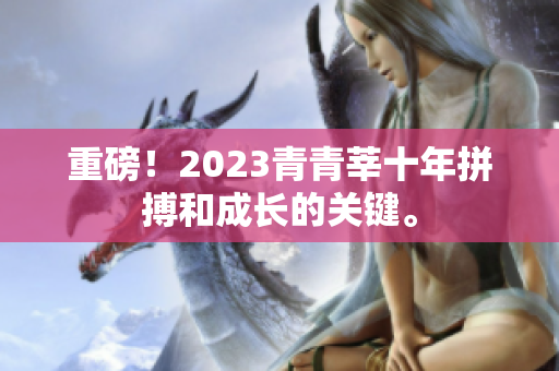 重磅！2023青青莘十年拼搏和成长的关键。