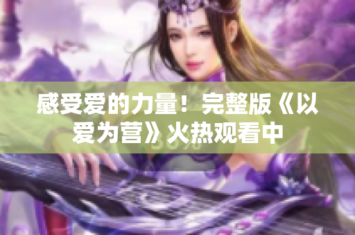 感受爱的力量！完整版《以爱为营》火热观看中