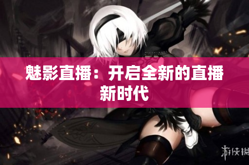 魅影直播：开启全新的直播新时代