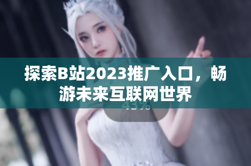 探索B站2023推广入口，畅游未来互联网世界